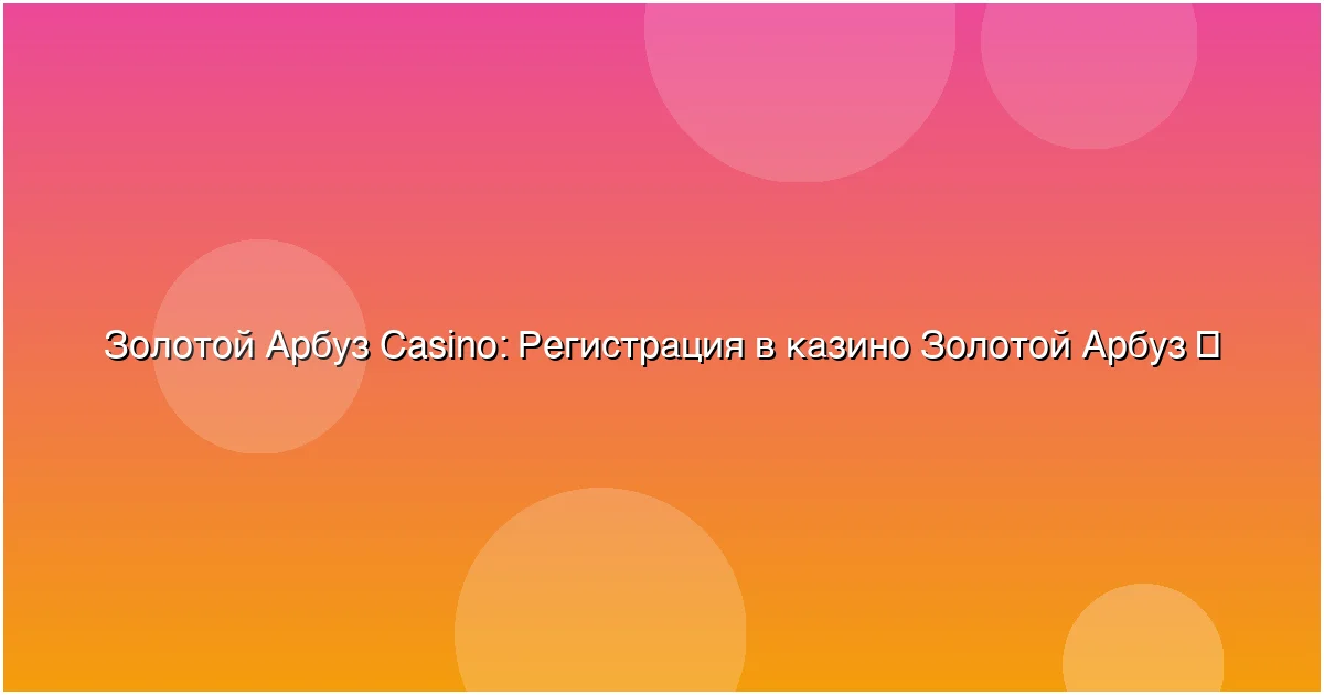 Регистрация в казино Золотой Арбуз